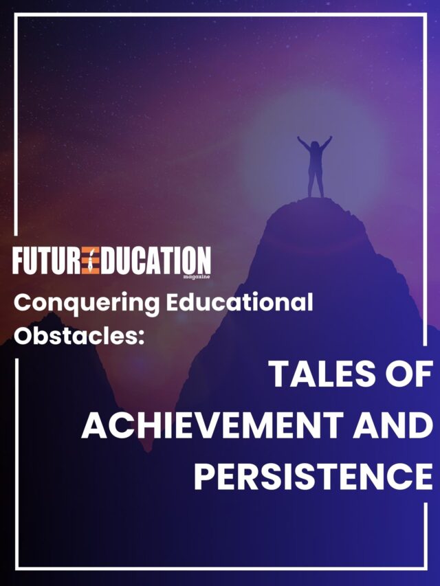 5 Real-life Inspiring Stories Of Overcoming Educational Obstacles And Achieving Dreams | Future Education Magazine